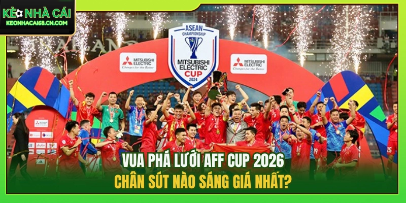 Vua Phá Lưới AFF Cup 2026: Chân Sút Nào Sáng Giá Nhất? 4 Vua Phá Lưới AFF Cup 2026: Chân Sút Nào Sáng Giá Nhất?